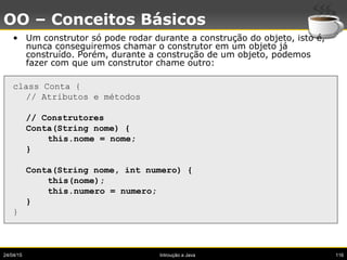 24/04/15 Introução a Java 116
OO – Conceitos Básicos
• Um construtor só pode rodar durante a construção do objeto, isto é,...