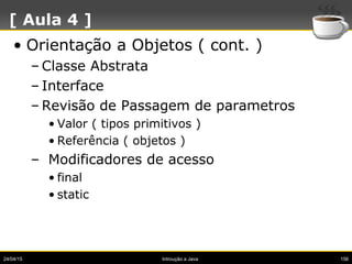 24/04/15 Introução a Java 156
[ Aula 4 ]
• Orientação a Objetos ( cont. )
– Classe Abstrata
– Interface
– Revisão de Passa...