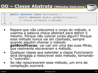 24/04/15 Introução a Java 169
OO – Classe Abstrata [Métodos Abstratos]
1. public abstract class Funcionario {
2. public ab...