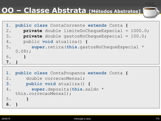 24/04/15 Introução a Java 172
OO – Classe Abstrata [Métodos Abstratos]
1. public class ContaCorrente extends Conta {
2. pr...