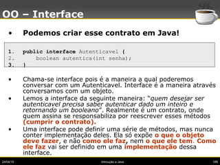 24/04/15 Introução a Java 189
OO – Interface
• Podemos criar esse contrato em Java!
1. public interface Autenticavel {
2. ...