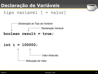 24/04/15 Introução a Java 31
Declaração de Variáveis
tipo variavel [ = valor]
boolean result = true;
int i = 100000;
Decla...