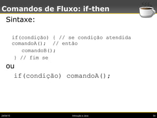 24/04/15 Introução a Java 54
Comandos de Fluxo: if-then
Sintaxe:
if(condição) { // se condição atendida
comandoA(); // ent...
