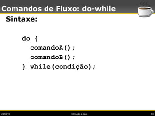 24/04/15 Introução a Java 63
Comandos de Fluxo: do-while
Sintaxe:
do {
comandoA();
comandoB();
} while(condição);
 