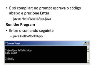 • É só compilar: no prompt escreva o código
abaixo e precione Enter.
– javac HelloWorldApp.java
Run the Program
• Entre o comando seguinte
– java HelloWorldApp
 