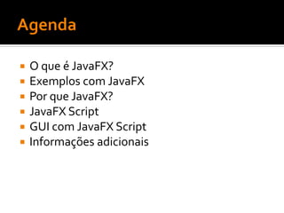    O que é JavaFX?
   Exemplos com JavaFX
   Por que JavaFX?
   JavaFX Script
   GUI com JavaFX Script
   Informações adicionais
 