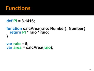 def PI = 3.1416;
function calcArea(raio: Number): Number{
  return PI * raio * raio;
}
var raio = 5;
var area = calcArea(raio);




                                           24
 