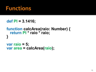 def PI = 3.1416;
function calcArea(raio: Number) {
  return PI * raio * raio;
}
var raio = 5;
var area = calcArea(raio);




                                    25
 