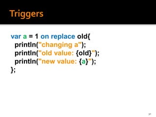 var a = 1 on replace old{
 println("changing a");
 println("old value: {old}");
 println("new value: {a}");
};




                                30
 