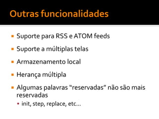   Suporte para RSS e ATOM feeds
   Suporte a múltiplas telas
   Armazenamento local
   Herança múltipla
   Algumas palavras “reservadas” não são mais
    reservadas
     init, step, replace, etc...
 