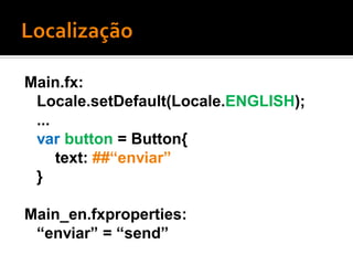 Main.fx:
 Locale.setDefault(Locale.ENGLISH);
 ...
 var button = Button{
     text: ##“enviar”
 }

Main_en.fxproperties:
 “enviar” = “send”
 
