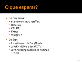    De terceiros:
       Framework MVC (Griffon)
       DataBox
       CRUDFx
       FXtras
       WidgetFX
   Da Sun:
     Investimento da Sun/Oracle
     JavaFX Mobile e JavaFX TV
     Java Autoring Tool (vídeo no final)
        ▪ Vídeo


                                            66
 