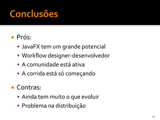    Prós:
     JavaFX tem um grande potencial
     Workflow designer-desenvolvedor
     A comunidade está ativa
     A corrida está só começando

   Contras:
     Ainda tem muito o que evoluir
     Problema na distribuição
                                        67
 