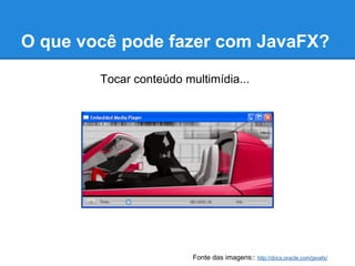O que você pode fazer com JavaFX?

        Tocar conteúdo multimídia...




                         Fonte das imagens:: http://docs.oracle.com/javafx/
 