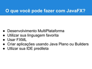 O que você pode fazer com JavaFX?



●   Desenvolvimento MultiPlataforma
●   Utilizar sua linguagem favorita
●   Usar FXML
●   Criar aplicações usando Java Plano ou Builders
●   Utlizar sua IDE predileta
 