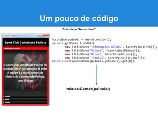 Um pouco de código
     Criando o "Accordion"




       raiz.setCenter(paineis);
 