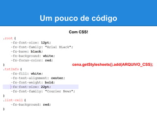 Um pouco de código
      Com CSS!




       cena.getStylesheets().add(ARQUIVO_CSS);
 