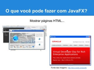 O que você pode fazer com JavaFX?

         Mostrar páginas HTML...




                       Fonte das imagens:: http://docs.oracle.com/javafx/
 