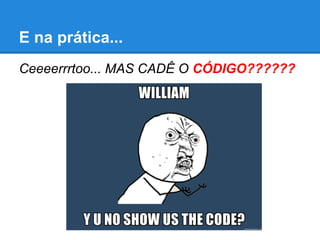 E na prática...
Ceeeerrrtoo... MAS CADÊ O CÓDIGO??????
 