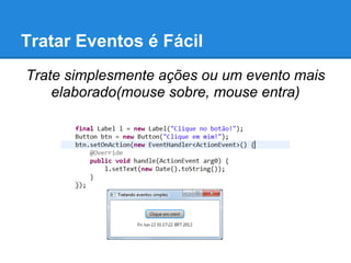 Tratar Eventos é Fácil
Trate simplesmente ações ou um evento mais
    elaborado(mouse sobre, mouse entra)
 