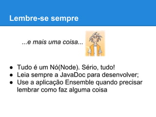 Lembre-se sempre

   ...e mais uma coisa...


● Tudo é um Nó(Node). Sério, tudo!
● Leia sempre a JavaDoc para desenvolver;
● Use a aplicação Ensemble quando precisar
  lembrar como faz alguma coisa
 