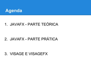 Agenda

1. JAVAFX - PARTE TEÓRICA


2. JAVAFX - PARTE PRÁTICA


3. VISAGE E VISAGEFX
 