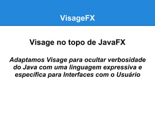 VisageFX


      Visage no topo de JavaFX

Adaptamos Visage para ocultar verbosidade
 do Java com uma linguagem expressiva e
 específica para Interfaces com o Usuário
 