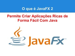 O que é JavaFX 2
Permite Criar Aplicações Ricas de
     Forma Fácil Com Java
 