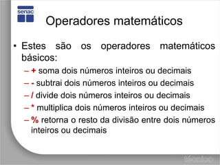 Operadores matemáticosEstes são os operadores matemáticos básicos:+soma dois números inteiros ou decimais-subtrai dois números inteiros ou decimais/divide dois números inteiros ou decimais*multiplica dois números inteiros ou decimais%retorna o resto da divisão entre dois números inteiros ou decimais