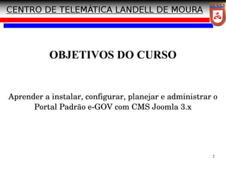 2
OBJETIVOS DO CURSO
Aprender a instalar, configurar, planejar e administrar o
Portal Padrão e­GOV com CMS Joomla 3.x
 