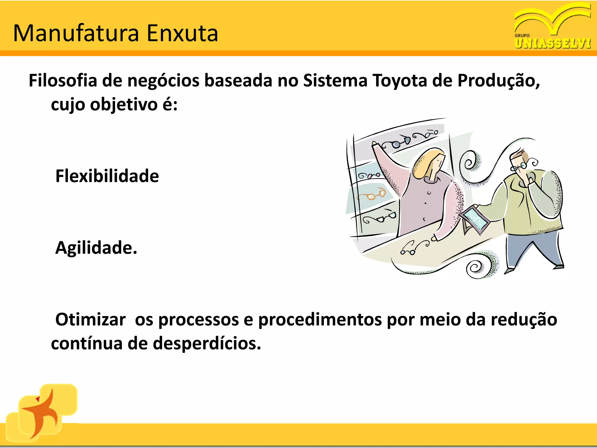 Manufatura Enxuta
 Filosofia de negócios baseada no Sistema Toyota de Produção,
    cujo objetivo é:


    Flexibilidade


    Agilidade.


    Otimizar os processos e procedimentos por meio da redução
   contínua de desperdícios.
 