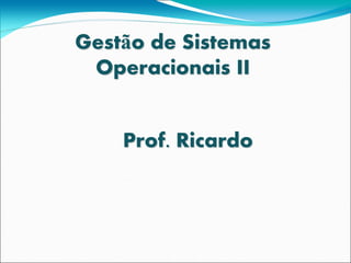Gestão de Sistemas
 Operacionais II


    Prof. Ricardo
 