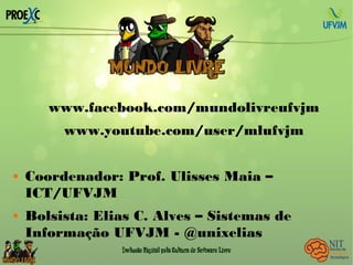 www.facebook.com/mundolivreufvjm
www.youtube.com/user/mlufvjm
 Coordenador: Prof. Ulisses Maia –
ICT/UFVJM
 Bolsista: Elias C. Alves – Sistemas de
Informação UFVJM - @unixelias
 