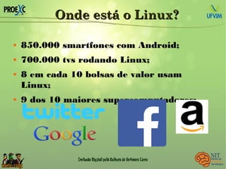 Onde está o Linux?Onde está o Linux?
 850.000 smartfones com Android;
 700.000 tvs rodando Linux;
 8 em cada 10 bolsas de valor usam
Linux;
 9 dos 10 maiores supercomputadores;
 