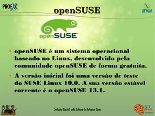 openSUSEopenSUSE
 openSUSE é um sistema operacional
baseado no Linux, desenvolvido pela
comunidade openSUSE de forma gratuita.
 A versão inicial foi uma versão de teste
do SUSE Linux 10.0. A sua versão estável
corrente é o openSUSE 13.1.
 