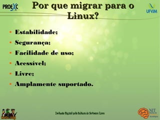 Por que migrar para oPor que migrar para o
Linux?Linux?
 Estabilidade;
 Segurança;
 Facilidade de uso;
 Acessível;
 Livre;
 Amplamente suportado.
 