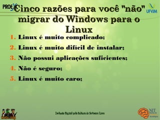 Cinco razões para você "não"Cinco razões para você "não"
migrar do Windows para omigrar do Windows para o
LinuxLinux
1. Linux é muito complicado;
2. Linux é muito difícil de instalar;
3. Não possui aplicações suficientes;
4. Não é seguro;
5. Linux é muito caro;
 