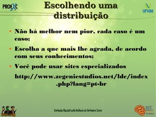 Escolhendo umaEscolhendo uma
distribuiçãodistribuição
 Não há melhor nem pior, cada caso é um
caso;
 Escolha a que mais lhe agrada, de acordo
com seus conhecimentos;
 Você pode usar sites especializados
http://www.zegeniestudios.net/ldc/index
.php?lang=pt-br
 
