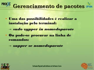 Gerenciamento de pacotesGerenciamento de pacotes
 Uma das possibilidades é realizar a
instalação pelo terminal:
→ sudo zypper in nomedopacote
 Ou pode-se procurar na linha de
comandos:
→ zupper se nomedopacote
 