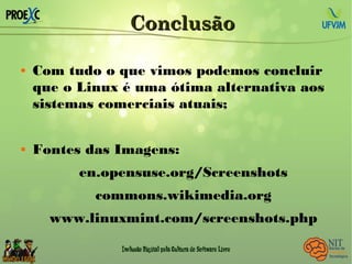 ConclusãoConclusão
 Com tudo o que vimos podemos concluir
que o Linux é uma ótima alternativa aos
sistemas comerciais atuais;
 Fontes das Imagens:
en.opensuse.org/Screenshots
commons.wikimedia.org
www.linuxmint.com/screenshots.php
 