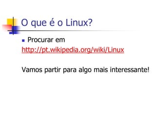 O que é o Linux?
 Procurar em
http://pt.wikipedia.org/wiki/Linux
Vamos partir para algo mais interessante!
 