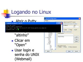Logando no Linux
 Abrir o Putty
 Setar o host
name para
“altinho”
 Clicar em
“Open”
 Usar login e
senha do UNIX
(Webmail)
 