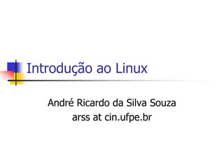 Introdução ao Linux
André Ricardo da Silva Souza
arss at cin.ufpe.br
 