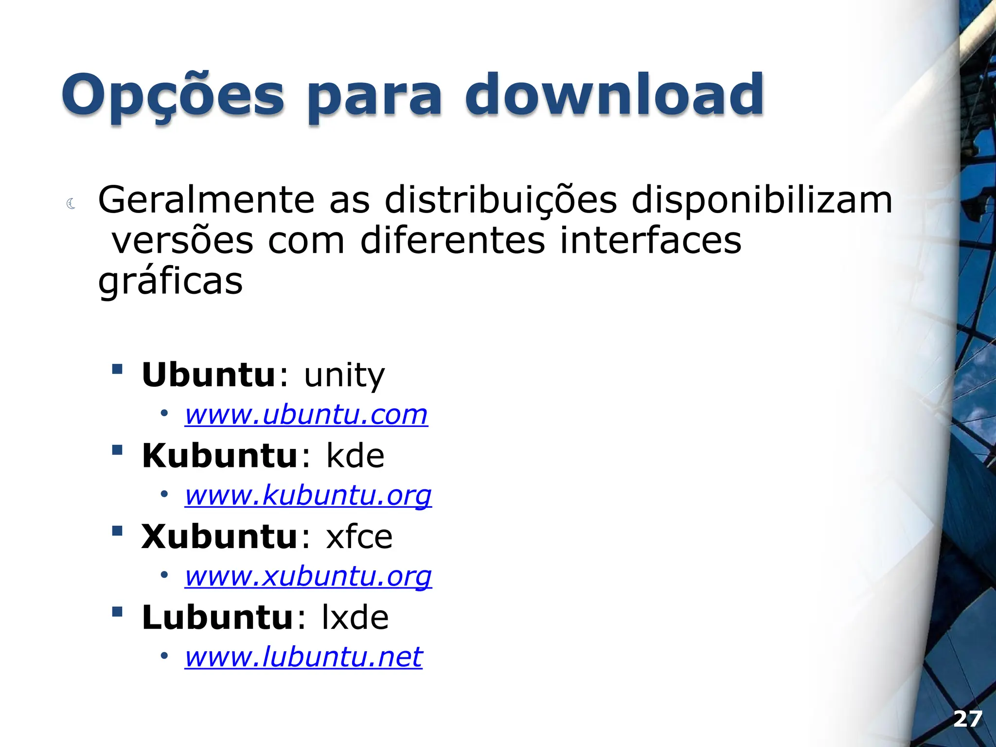 Opções para download
 Geralmente as distribuições disponibilizam
versões com diferentes interfaces
gráficas
 Ubuntu: unity
• www.ubuntu.com
 Kubuntu: kde
• www.kubuntu.org
 Xubuntu: xfce
• www.xubuntu.org
 Lubuntu: lxde
• www.lubuntu.net
27
 