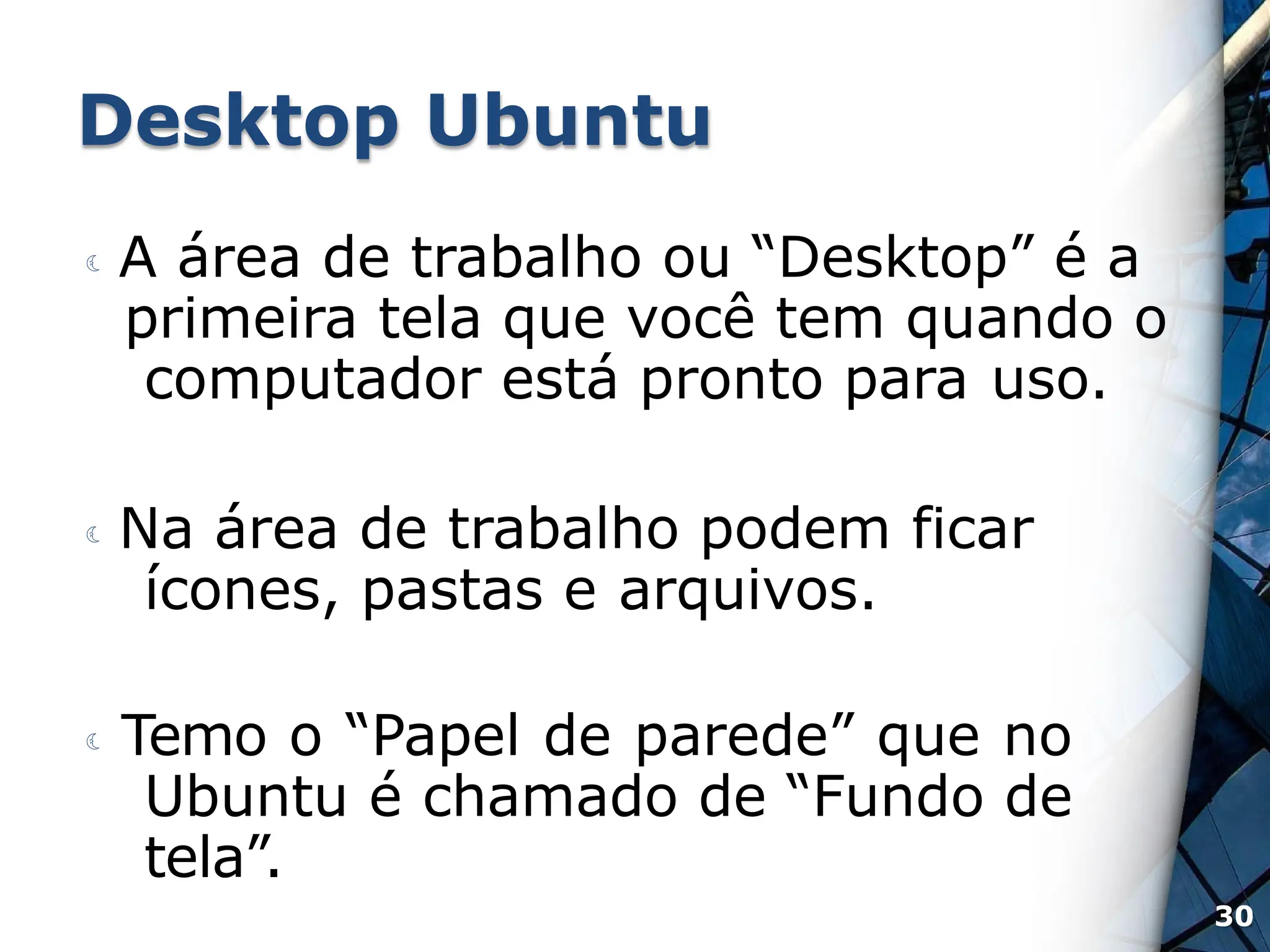 Desktop Ubuntu
 A área de trabalho ou “Desktop” é a
primeira tela que você tem quando o
computador está pronto para uso.
 Na área de trabalho podem ficar
ícones, pastas e arquivos.
 Temo o “Papel de parede” que no
Ubuntu é chamado de “Fundo de
tela”.
30
 