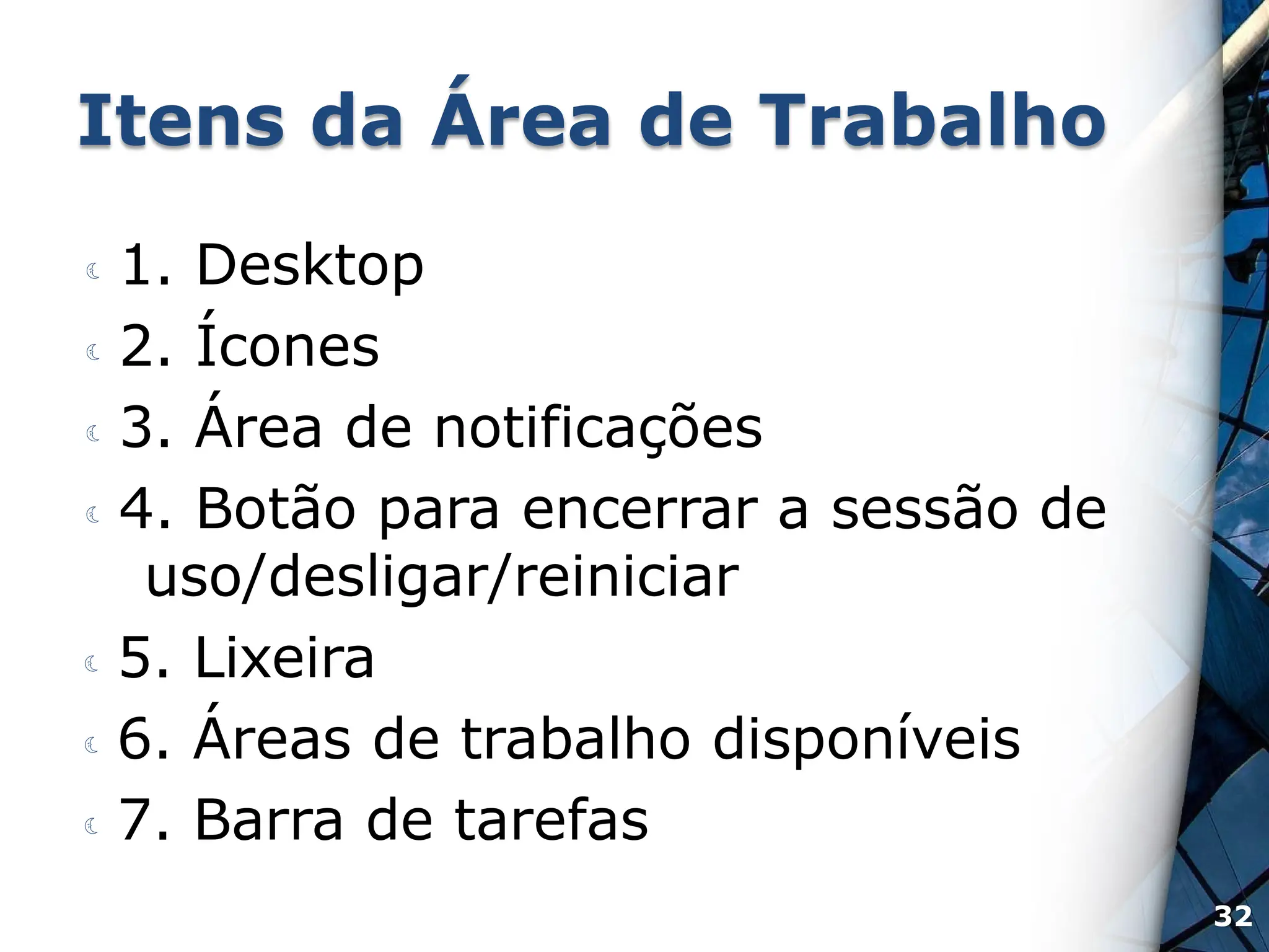 Itens da Área de Trabalho
 1. Desktop
 2. Ícones
 3. Área de notificações
 4. Botão para encerrar a sessão de
uso/desligar/reiniciar
 5. Lixeira
 6. Áreas de trabalho disponíveis
 7. Barra de tarefas
32
 