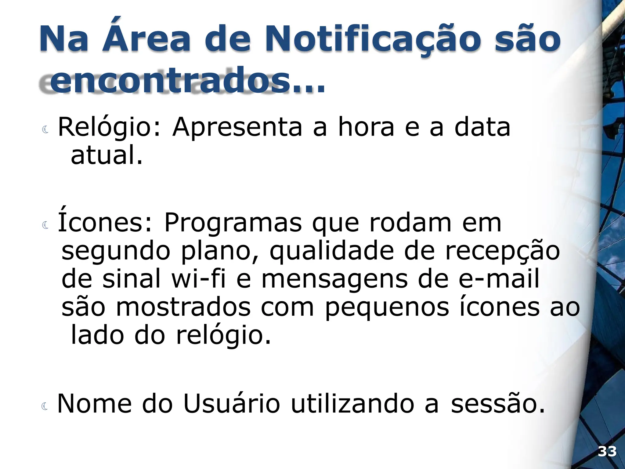 Na Área de Notificação são
encontrados…
 Relógio: Apresenta a hora e a data
atual.
 Ícones: Programas que rodam em
segundo plano, qualidade de recepção
de sinal wi-fi e mensagens de e-mail
são mostrados com pequenos ícones ao
lado do relógio.
 Nome do Usuário utilizando a sessão.
33
 