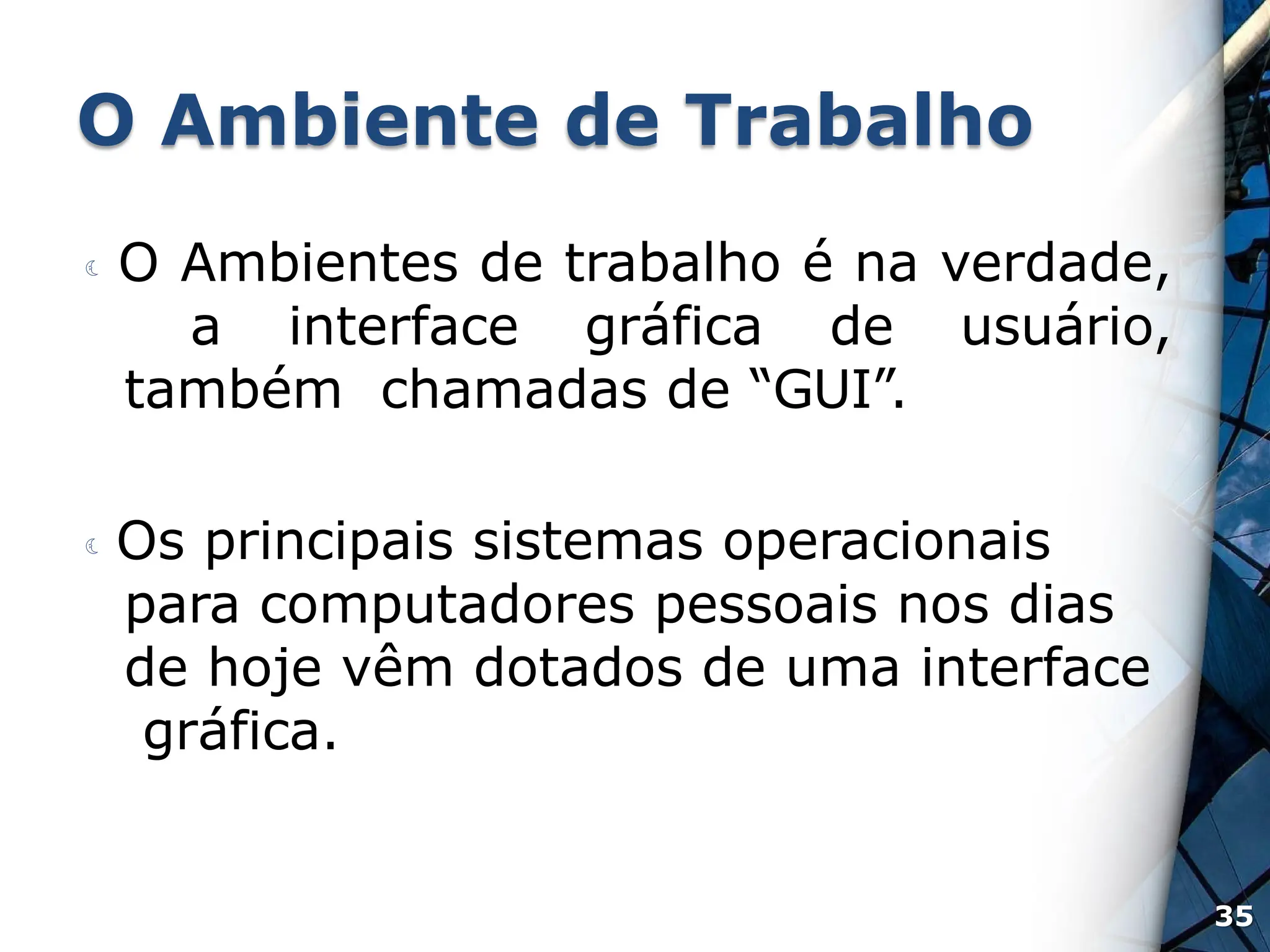 O Ambiente de Trabalho
 O Ambientes de trabalho é na verdade,
a interface gráfica de usuário,
também chamadas de “GUI”.
 Os principais sistemas operacionais
para computadores pessoais nos dias
de hoje vêm dotados de uma interface
gráfica.
35
 