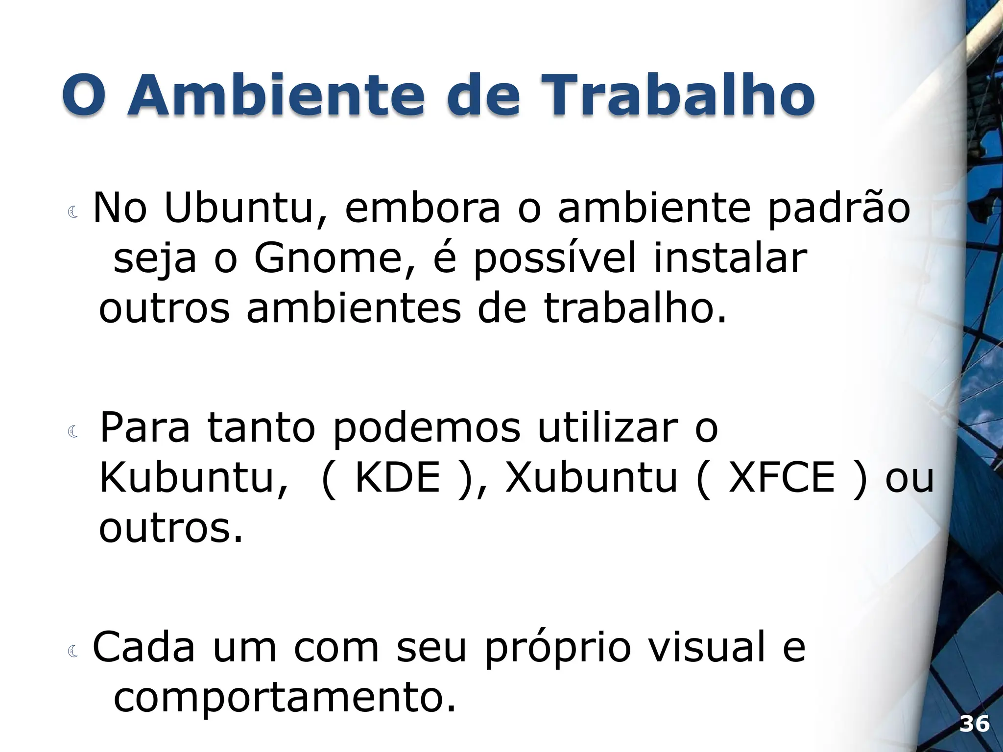 O Ambiente de Trabalho
 No Ubuntu, embora o ambiente padrão
seja o Gnome, é possível instalar
outros ambientes de trabalho.
 Para tanto podemos utilizar o
Kubuntu, ( KDE ), Xubuntu ( XFCE ) ou
outros.
 Cada um com seu próprio visual e
comportamento. 36
 