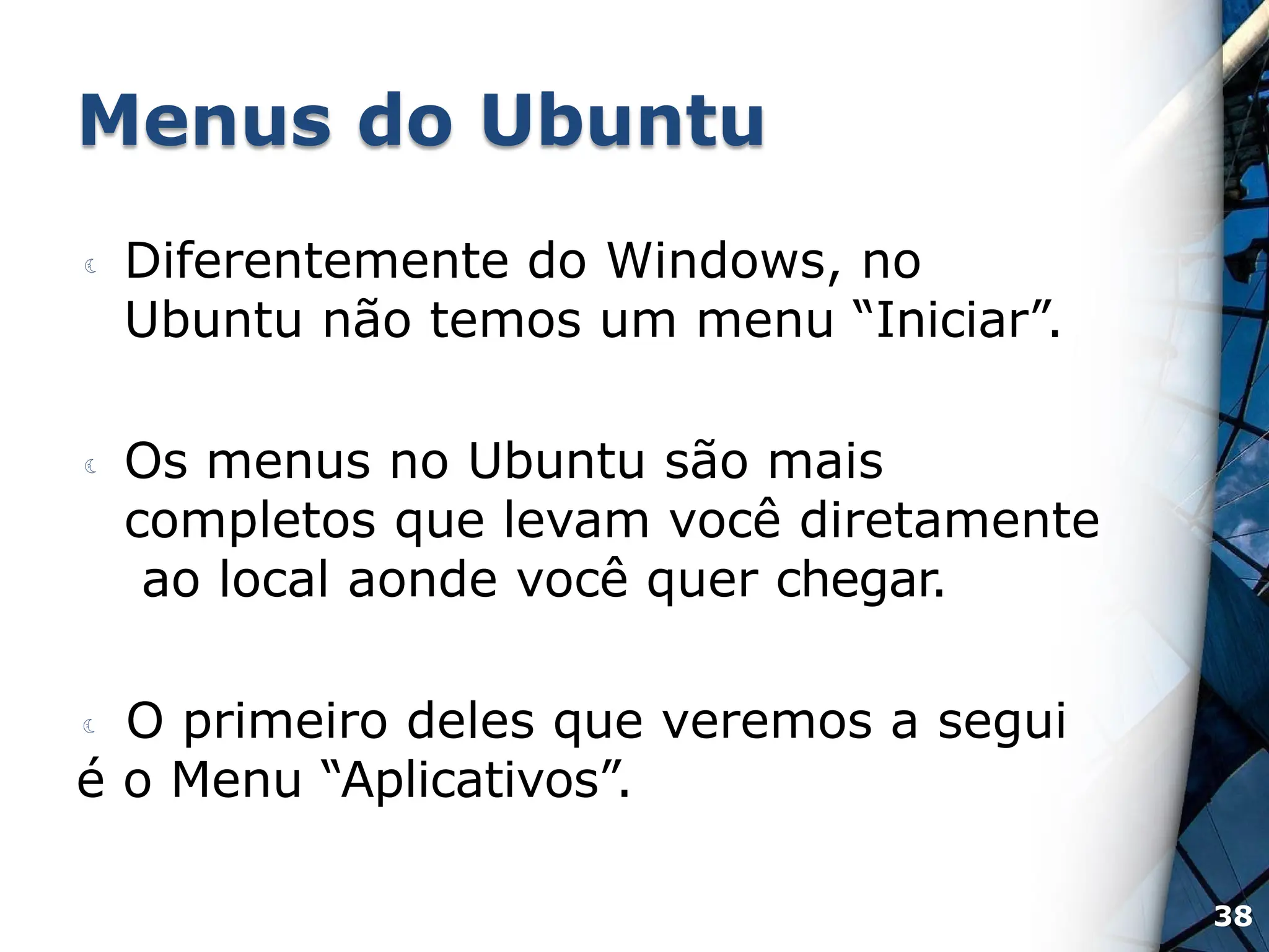 Menus do Ubuntu
 Diferentemente do Windows, no
Ubuntu não temos um menu “Iniciar”.
 Os menus no Ubuntu são mais
completos que levam você diretamente
ao local aonde você quer chegar.
 O primeiro deles que veremos a segui
é o Menu “Aplicativos”.
38
 